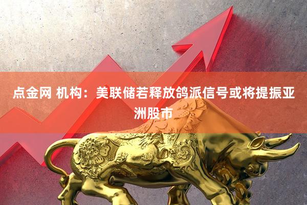 点金网 机构：美联储若释放鸽派信号或将提振亚洲股市