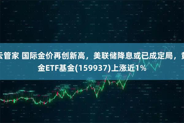云管家 国际金价再创新高，美联储降息或已成定局，黄金ETF基金(159937)上涨近1%