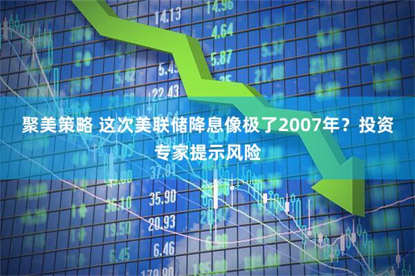 聚美策略 这次美联储降息像极了2007年？投资专家提示风险