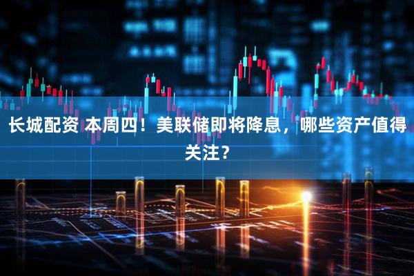 长城配资 本周四！美联储即将降息，哪些资产值得关注？
