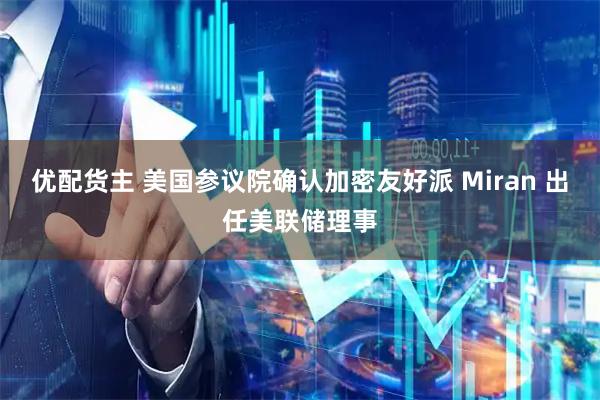 优配货主 美国参议院确认加密友好派 Miran 出任美联储理事