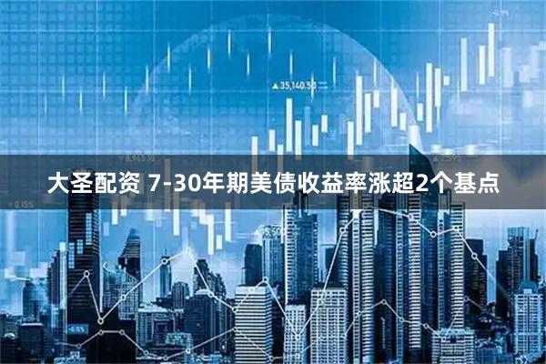大圣配资 7-30年期美债收益率涨超2个基点