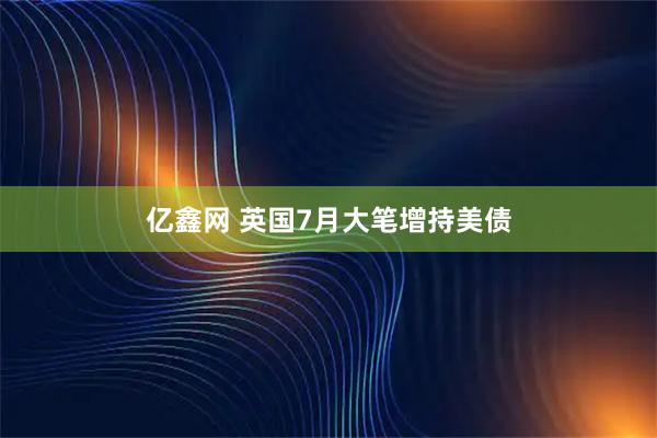 亿鑫网 英国7月大笔增持美债