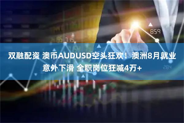 双融配资 澳币AUDUSD空头狂欢！澳洲8月就业意外下滑 全职岗位狂减4万+