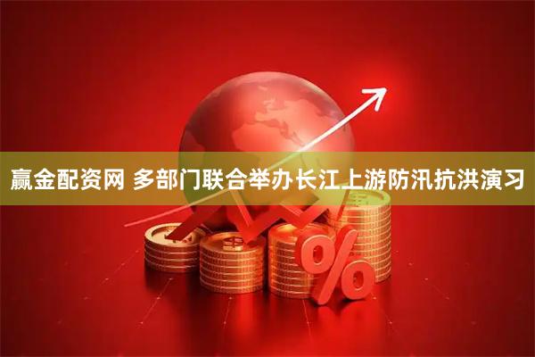 赢金配资网 多部门联合举办长江上游防汛抗洪演习