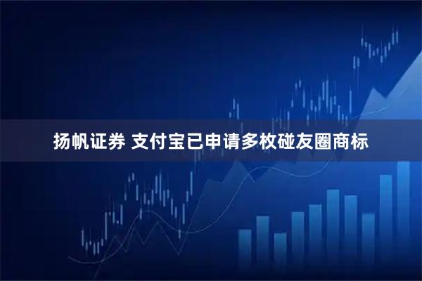 扬帆证券 支付宝已申请多枚碰友圈商标