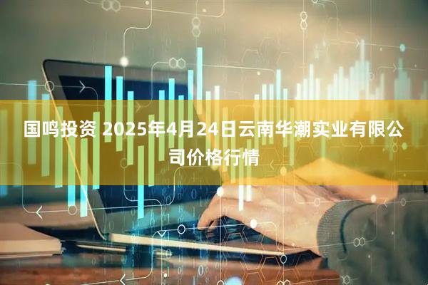 国鸣投资 2025年4月24日云南华潮实业有限公司价格行情