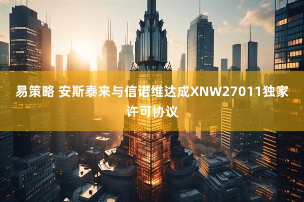 易策略 安斯泰来与信诺维达成XNW27011独家许可协议