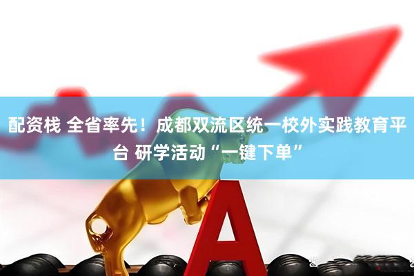 配资栈 全省率先！成都双流区统一校外实践教育平台 研学活动“一键下单”
