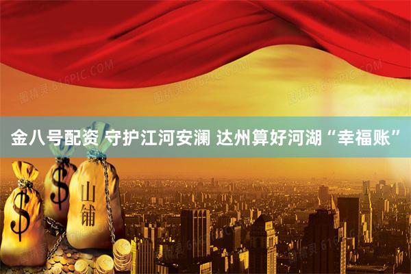 金八号配资 守护江河安澜 达州算好河湖“幸福账”