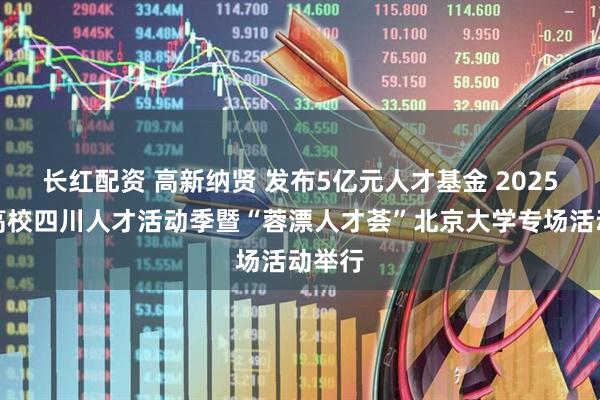 长红配资 高新纳贤 发布5亿元人才基金 2025知名高校四川人才活动季暨“蓉漂人才荟”北京大学专场活动举行