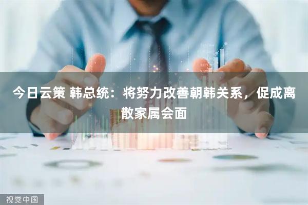 今日云策 韩总统：将努力改善朝韩关系，促成离散家属会面