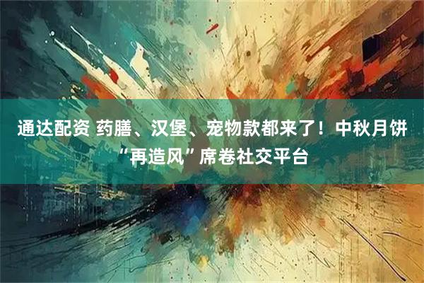 通达配资 药膳、汉堡、宠物款都来了！中秋月饼“再造风”席卷社交平台