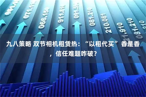 九八策略 双节相机租赁热：“以租代买” 香是香，信任难题咋破？