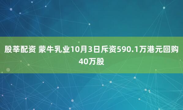 股莘配资 蒙牛乳业10月3日斥资590.1万港元回购40万股