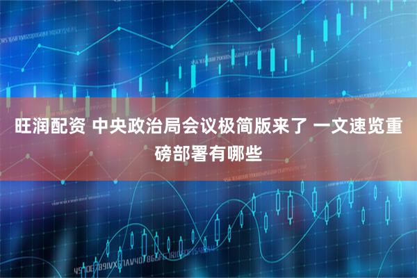 旺润配资 中央政治局会议极简版来了 一文速览重磅部署有哪些
