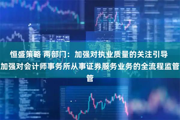恒盛策略 两部门：加强对执业质量的关注引导 加强对会计师事务所从事证券服务业务的全流程监管