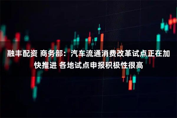 融丰配资 商务部：汽车流通消费改革试点正在加快推进 各地试点申报积极性很高