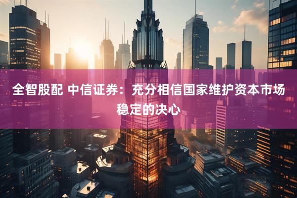 全智股配 中信证券：充分相信国家维护资本市场稳定的决心