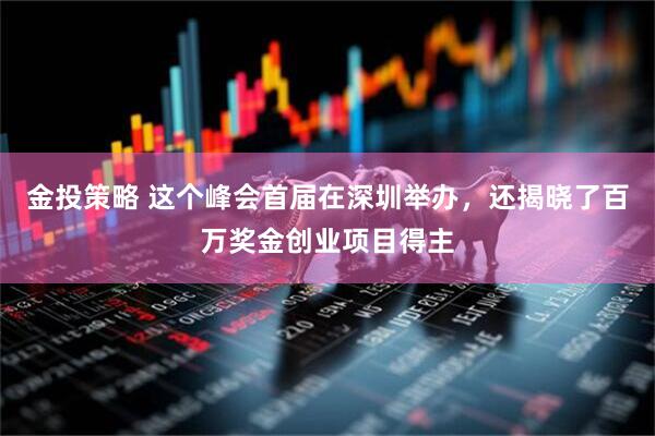 金投策略 这个峰会首届在深圳举办，还揭晓了百万奖金创业项目得主