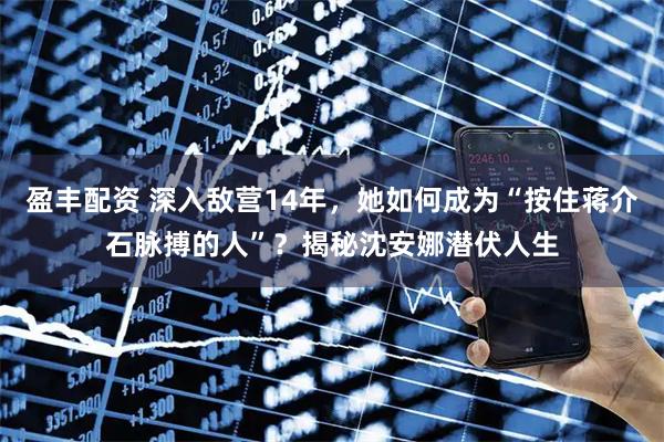 盈丰配资 深入敌营14年，她如何成为“按住蒋介石脉搏的人”？揭秘沈安娜潜伏人生