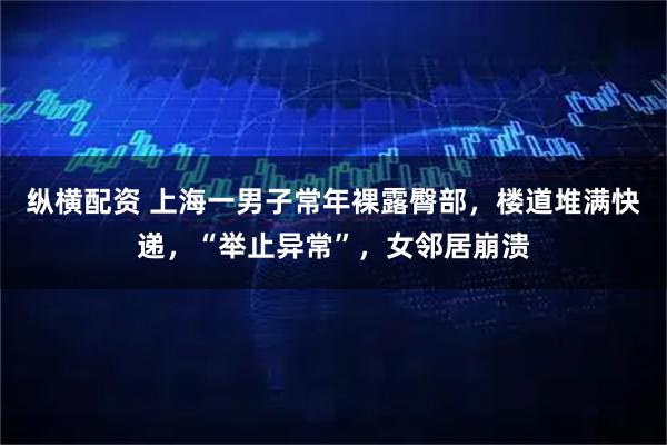 纵横配资 上海一男子常年裸露臀部，楼道堆满快递，“举止异常”，女邻居崩溃