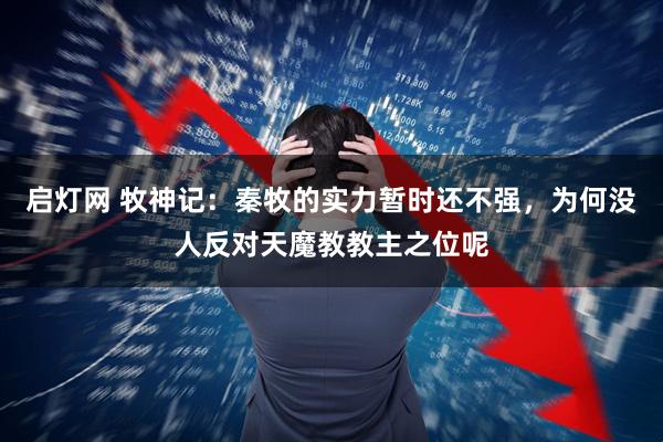 启灯网 牧神记：秦牧的实力暂时还不强，为何没人反对天魔教教主之位呢
