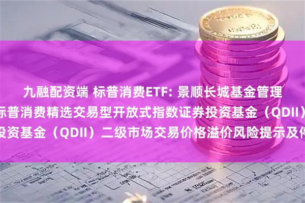 九融配资端 标普消费ETF: 景顺长城基金管理有限公司关于景顺长城标普消费精选交易型开放式指数证券投资基金（QDII）二级市场交易价格溢价风险提示及停牌公告