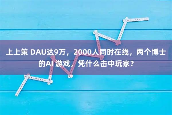 上上策 DAU达9万，2000人同时在线，两个博士的AI 游戏，凭什么击中玩家？