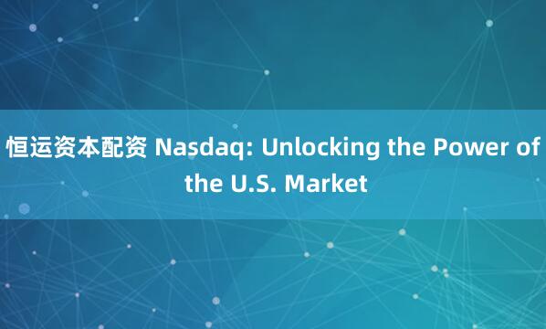 恒运资本配资 Nasdaq: Unlocking the Power of the U.S. Market