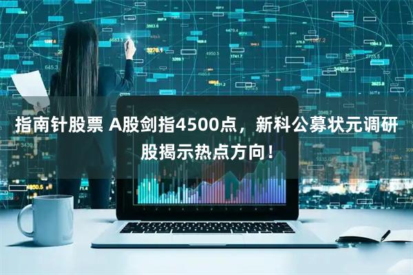 指南针股票 A股剑指4500点，新科公募状元调研股揭示热点方向！