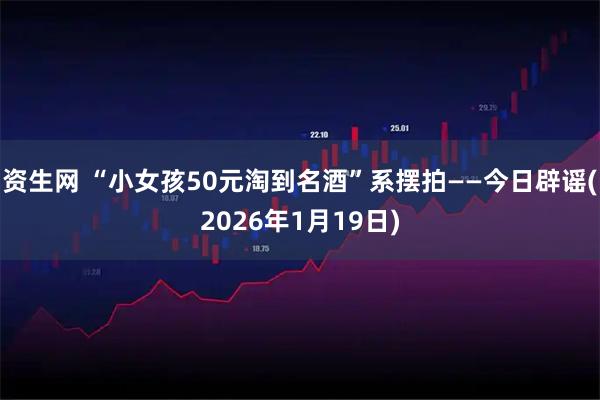 资生网 “小女孩50元淘到名酒”系摆拍——今日辟谣(2026年1月19日)