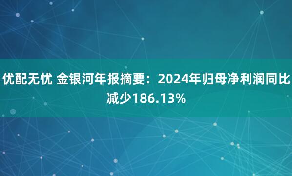 优配无忧 金银河年报摘要：2024年归母净利润同比减少186.13%