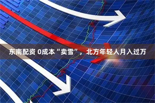 东南配资 0成本“卖雪”，北方年轻人月入过万