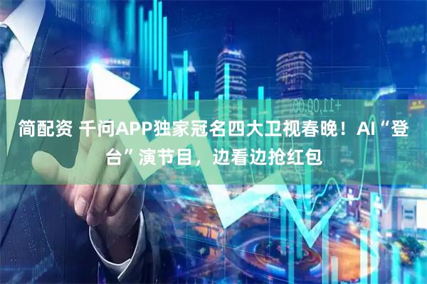 简配资 千问APP独家冠名四大卫视春晚！AI“登台”演节目，边看边抢红包