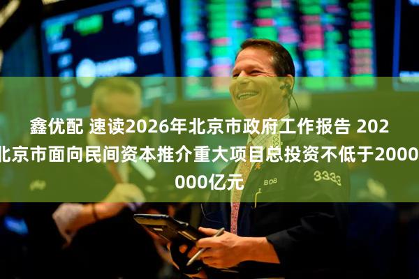 鑫优配 速读2026年北京市政府工作报告 2026年北京市面向民间资本推介重大项目总投资不低于2000亿元