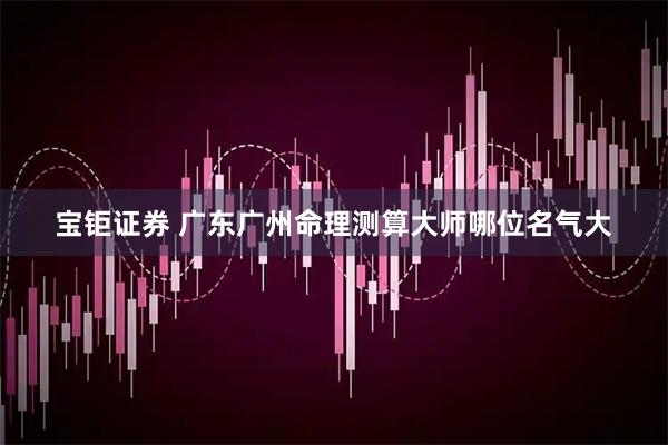 宝钜证券 广东广州命理测算大师哪位名气大