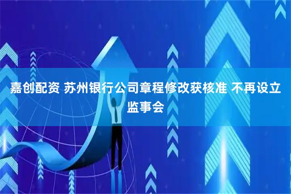嘉创配资 苏州银行公司章程修改获核准 不再设立监事会