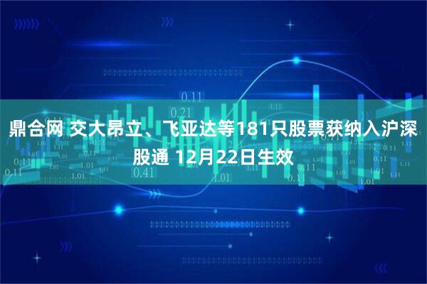 鼎合网 交大昂立、飞亚达等181只股票获纳入沪深股通 12月22日生效