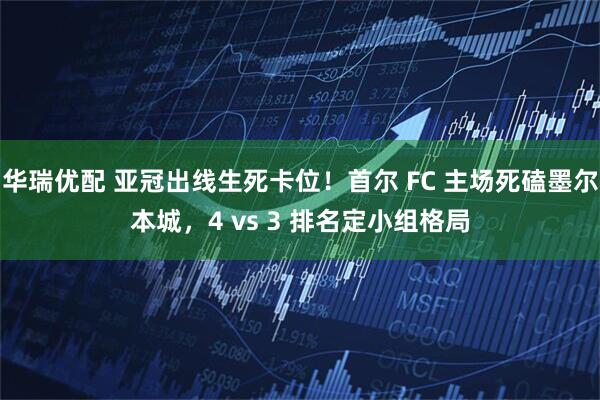 华瑞优配 亚冠出线生死卡位！首尔 FC 主场死磕墨尔本城，4 vs 3 排名定小组格局