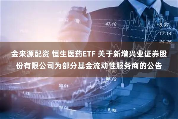 金来源配资 恒生医药ETF 关于新增兴业证券股份有限公司为部分基金流动性服务商的公告
