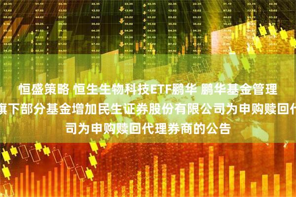 恒盛策略 恒生生物科技ETF鹏华 鹏华基金管理有限公司关于旗下部分基金增加民生证券股份有限公司为申购赎回代理券商的公告