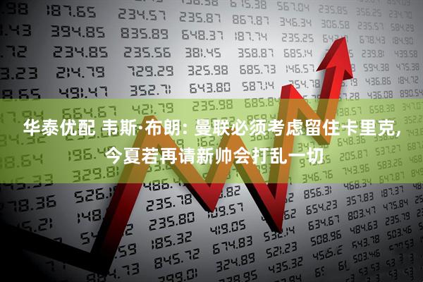 华泰优配 韦斯·布朗: 曼联必须考虑留住卡里克, 今夏若再请新帅会打乱一切