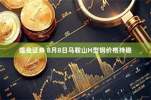 盛金证券 8月8日马鞍山H型钢价格持稳