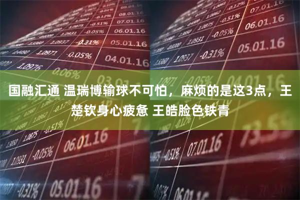 国融汇通 温瑞博输球不可怕，麻烦的是这3点，王楚钦身心疲惫 王皓脸色铁青