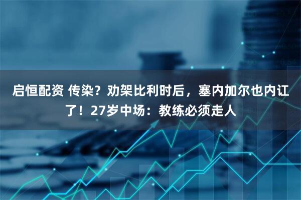 启恒配资 传染？劝架比利时后，塞内加尔也内讧了！27岁中场：教练必须走人